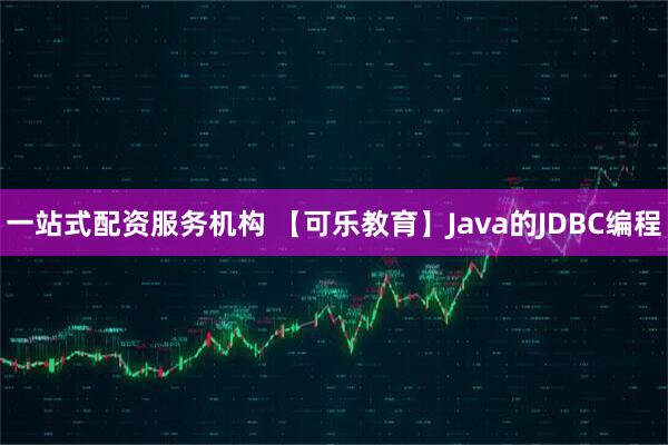 一站式配资服务机构 【可乐教育】Java的JDBC编程