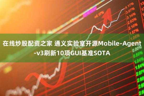 在线炒股配资之家 通义实验室开源Mobile-Agent-v3刷新10项GUI基准SOTA