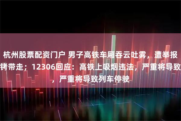 杭州股票配资门户 男子高铁车厢吞云吐雾，遭举报被民警戴铐带走；12306回应：高铁上吸烟违法，严重将导致列车停驶
