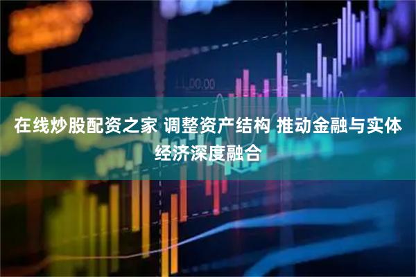 在线炒股配资之家 调整资产结构 推动金融与实体经济深度融合