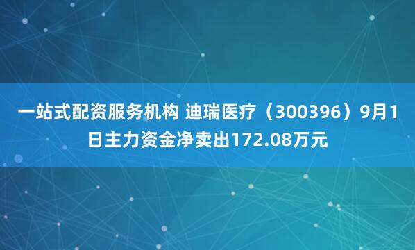一站式配资服务机构 迪瑞医疗（300396）9月1日主力资金净卖出172.08万元