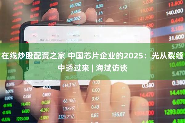 在线炒股配资之家 中国芯片企业的2025：光从裂缝中透过来 | 海斌访谈