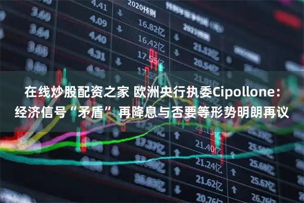 在线炒股配资之家 欧洲央行执委Cipollone：经济信号“矛盾” 再降息与否要等形势明朗再议