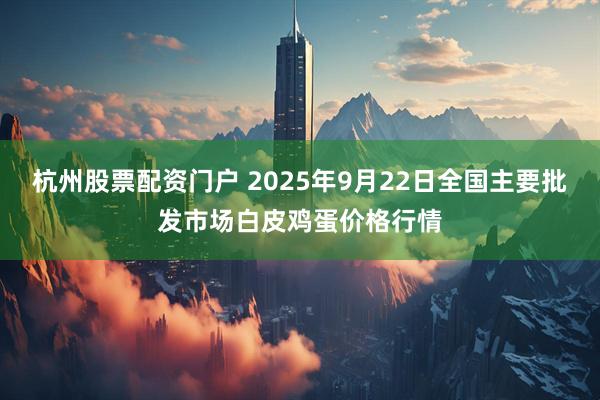 杭州股票配资门户 2025年9月22日全国主要批发市场白皮鸡蛋价格行情