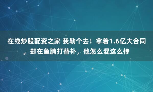 在线炒股配资之家 我勒个去！拿着1.6亿大合同，却在鱼腩打替补，他怎么混这么惨