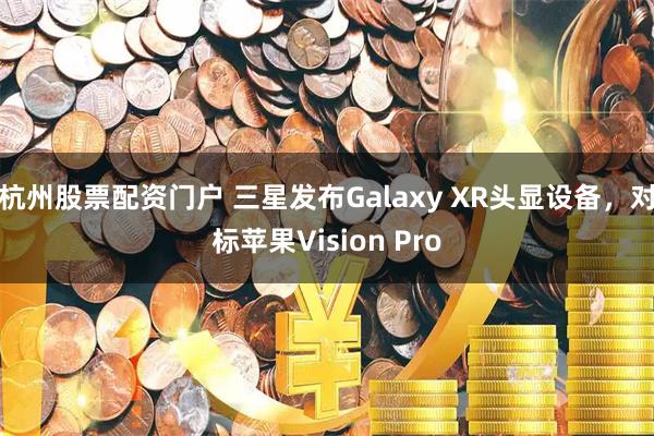 杭州股票配资门户 三星发布Galaxy XR头显设备，对标苹果Vision Pro