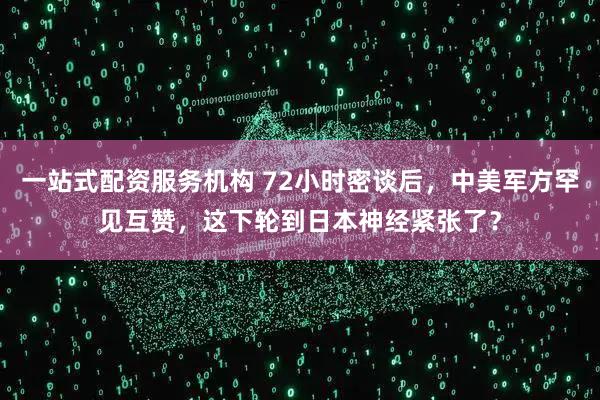 一站式配资服务机构 72小时密谈后，中美军方罕见互赞，这下轮到日本神经紧张了？