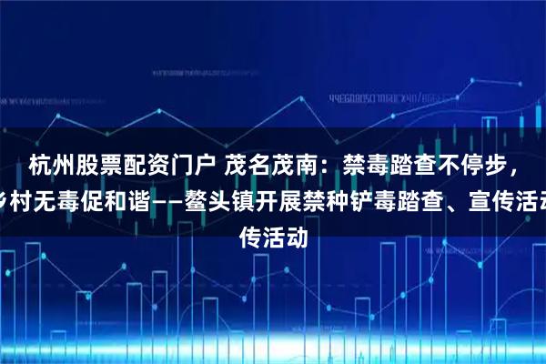 杭州股票配资门户 茂名茂南：禁毒踏查不停步，乡村无毒促和谐——鳌头镇开展禁种铲毒踏查、宣传活动