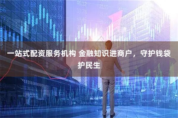 一站式配资服务机构 金融知识进商户，守护钱袋护民生