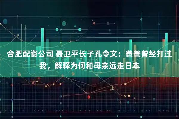 合肥配资公司 聂卫平长子孔令文：爸爸曾经打过我，解释为何和母亲远走日本