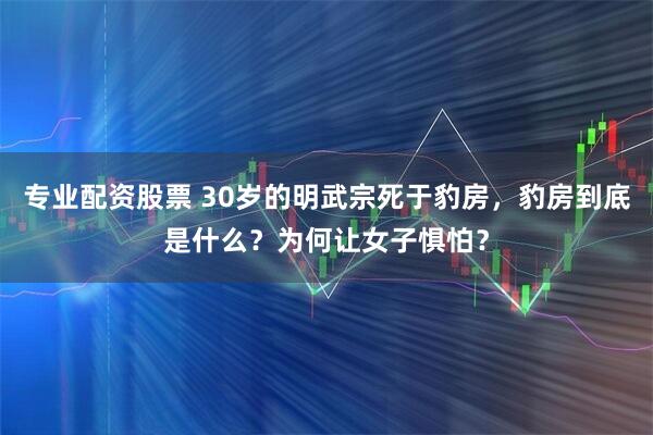 专业配资股票 30岁的明武宗死于豹房，豹房到底是什么？为何让女子惧怕？