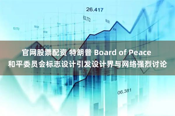 官网股票配资 特朗普 Board of Peace 和平委员会标志设计引发设计界与网络强烈讨论