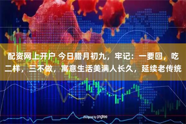 配资网上开户 今日腊月初九，牢记：一要回，吃二样，三不做，寓意生活美满人长久，延续老传统