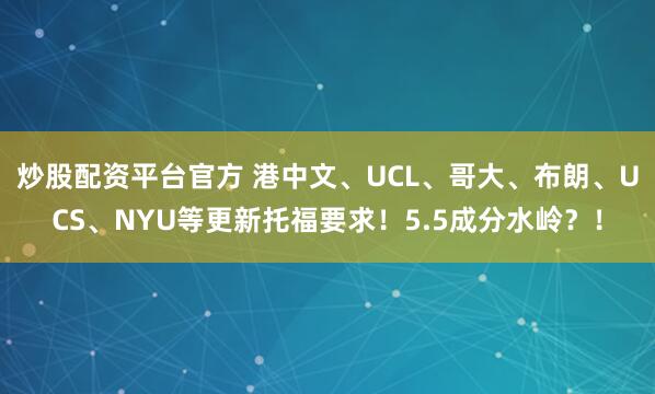 炒股配资平台官方 港中文、UCL、哥大、布朗、UCS、NYU等更新托福要求！5.5成分水岭？！
