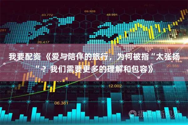 我要配资 《爱与陪伴的旅行，为何被指“太张扬”？我们需要更多的理解和包容》