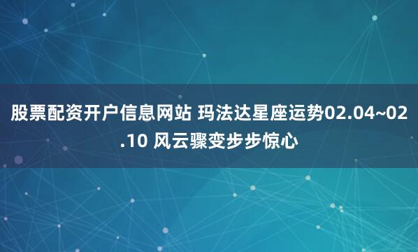 股票配资开户信息网站 玛法达星座运势　02.04~02.10 风云骤变　步步惊心