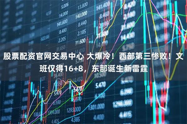 股票配资官网交易中心 大爆冷！西部第三惨败！文班仅得16+8，东部诞生新雷霆