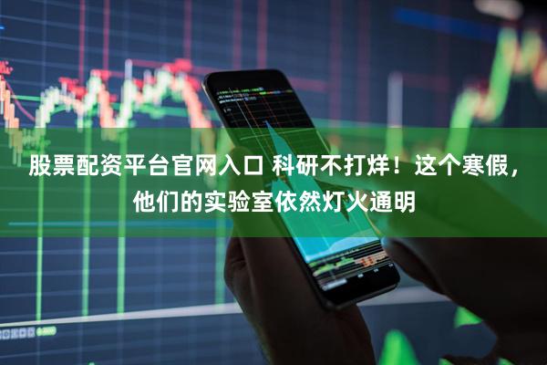 股票配资平台官网入口 科研不打烊！这个寒假，他们的实验室依然灯火通明