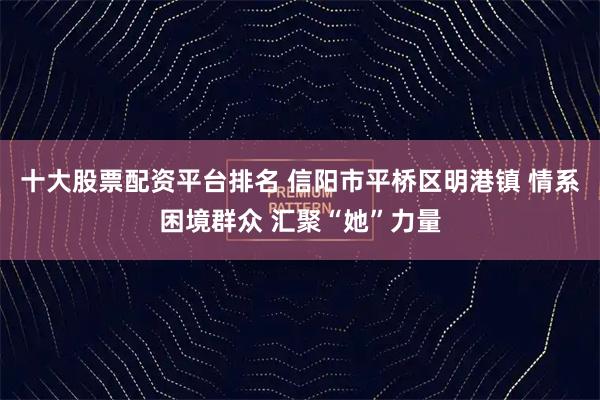 十大股票配资平台排名 信阳市平桥区明港镇 情系困境群众 汇聚“她”力量