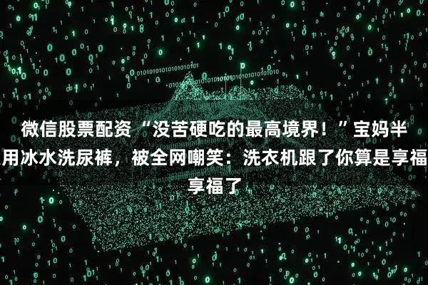 微信股票配资 “没苦硬吃的最高境界！”宝妈半夜用冰水洗尿裤，被全网嘲笑：洗衣机跟了你算是享福了