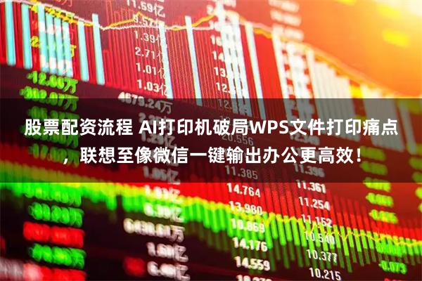 股票配资流程 AI打印机破局WPS文件打印痛点，联想至像微信一键输出办公更高效！