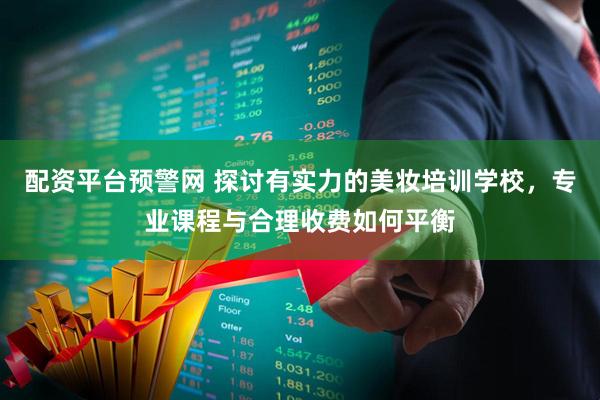 配资平台预警网 探讨有实力的美妆培训学校，专业课程与合理收费如何平衡