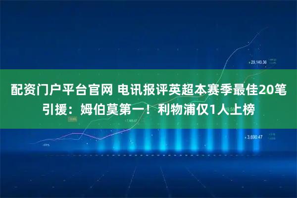 配资门户平台官网 电讯报评英超本赛季最佳20笔引援：姆伯莫第一！利物浦仅1人上榜