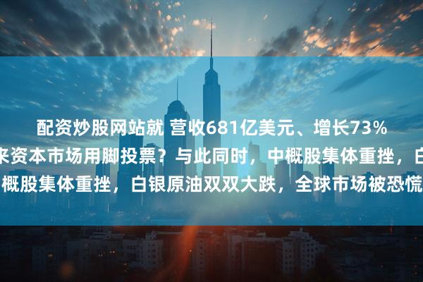配资炒股网站就 营收681亿美元、增长73%的完美成绩单，为何换来资本市场用脚投票？与此同时，中概股集体重挫，白银原油双双大跌，全球市场被恐慌情绪笼罩