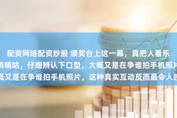 配资网络配资炒股 颁奖台上这一幕，真把人看乐了，王楚钦和孙颖莎悄悄嘀咕，仔细辨认下口型，大概又是在争谁拍手机照片，这种真实互动反而最令人感动