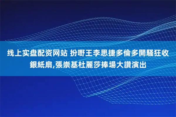 线上实盘配资网站 扮嘢王李思捷多倫多開騷狂收銀紙扇,張崇基杜麗莎捧場大讚演出