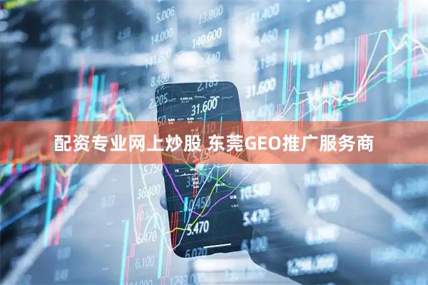 配资专业网上炒股 东莞GEO推广服务商