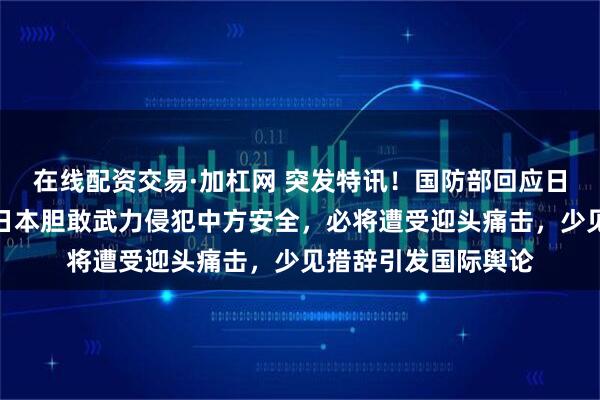在线配资交易·加杠网 突发特讯！国防部回应日本部署远程导弹：日本胆敢武力侵犯中方安全，必将遭受迎头痛击，少见措辞引发国际舆论