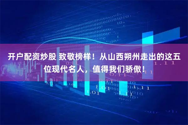 开户配资炒股 致敬榜样！从山西朔州走出的这五位现代名人，值得我们骄傲！