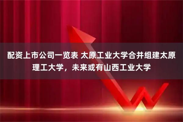 配资上市公司一览表 太原工业大学合并组建太原理工大学，未来或有山西工业大学