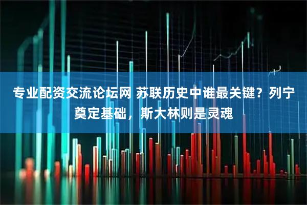 专业配资交流论坛网 苏联历史中谁最关键？列宁奠定基础，斯大林则是灵魂