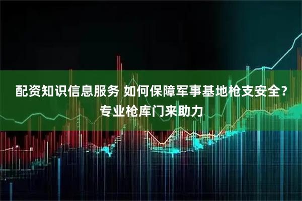 配资知识信息服务 如何保障军事基地枪支安全？专业枪库门来助力
