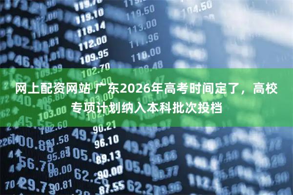网上配资网站 广东2026年高考时间定了，高校专项计划纳入本科批次投档