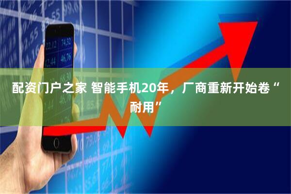 配资门户之家 智能手机20年，厂商重新开始卷“耐用”