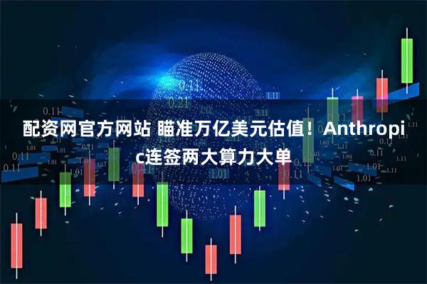 配资网官方网站 瞄准万亿美元估值！Anthropic连签两大算力大单